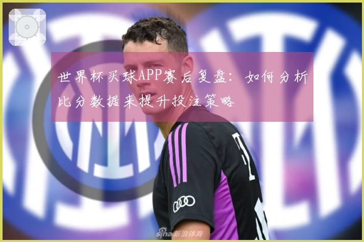 世界杯买球APP赛后复盘：如何分析比分数据来提升投注策略