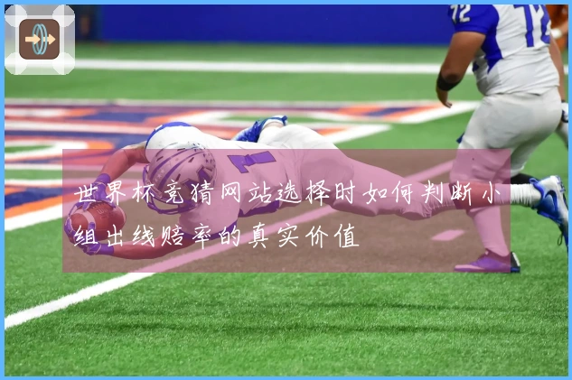 世界杯竞猜网站选择时如何判断小组出线赔率的真实价值