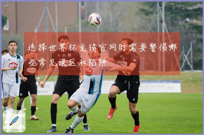 选择世界杯竞猜官网时需要警惕哪些常见误区和陷阱
