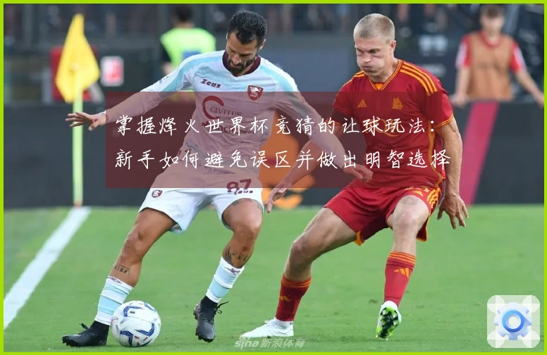 掌握烽火世界杯竞猜的让球玩法：新手如何避免误区并做出明智选择