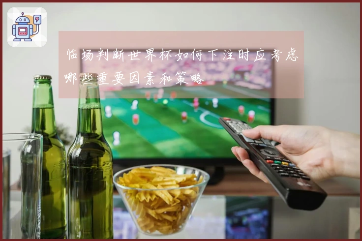 临场判断世界杯如何下注时应考虑哪些重要因素和策略