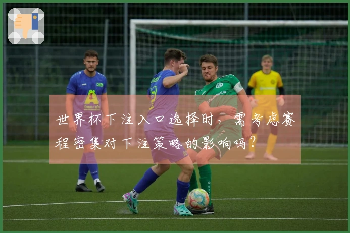 世界杯下注入口选择时，需考虑赛程密集对下注策略的影响吗？