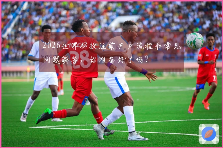 2026世界杯投注前开户流程和常见问题解答，你准备好了吗？