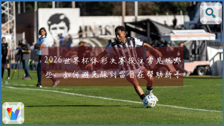 2026世界杯体彩决赛投注常见坑哪些，如何避免踩到雷旨在帮助新手正确把握规则