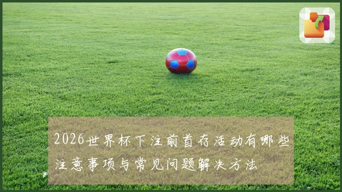 2026世界杯下注前首存活动有哪些注意事项与常见问题解决方法