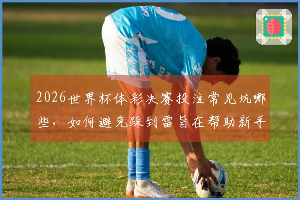 2026世界杯体彩决赛投注常见坑哪些，如何避免踩到雷旨在帮助新手正确把握规则