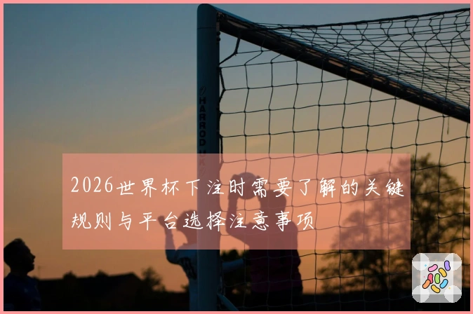 2026世界杯下注时需要了解的关键规则与平台选择注意事项
