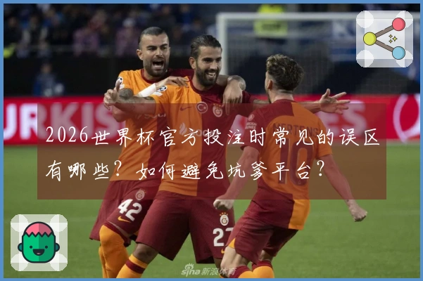 2026世界杯官方投注时常见的误区有哪些？如何避免坑爹平台？
