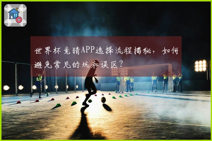 世界杯竞猜APP选择流程揭秘，如何避免常见的坑和误区？