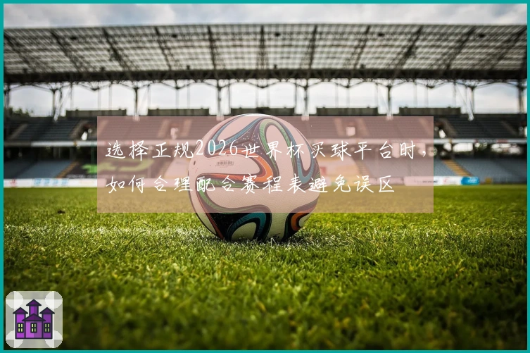 选择正规2026世界杯买球平台时，如何合理配合赛程表避免误区