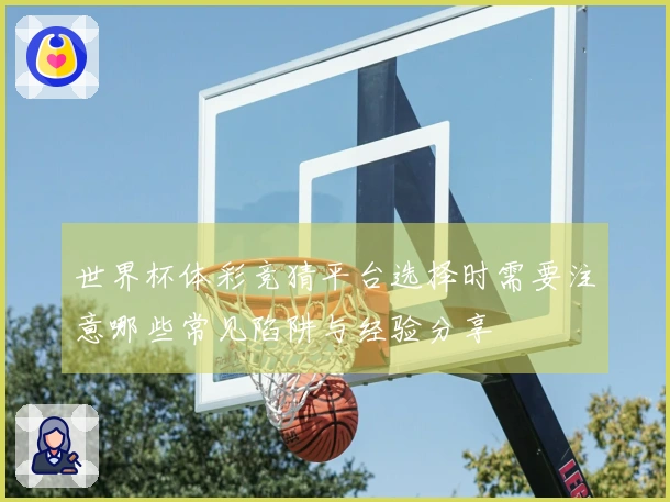 世界杯体彩竞猜平台选择时需要注意哪些常见陷阱与经验分享