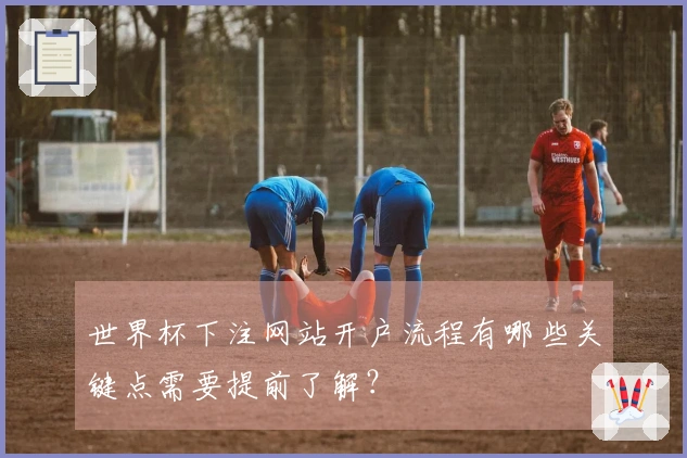 世界杯下注网站开户流程有哪些关键点需要提前了解？