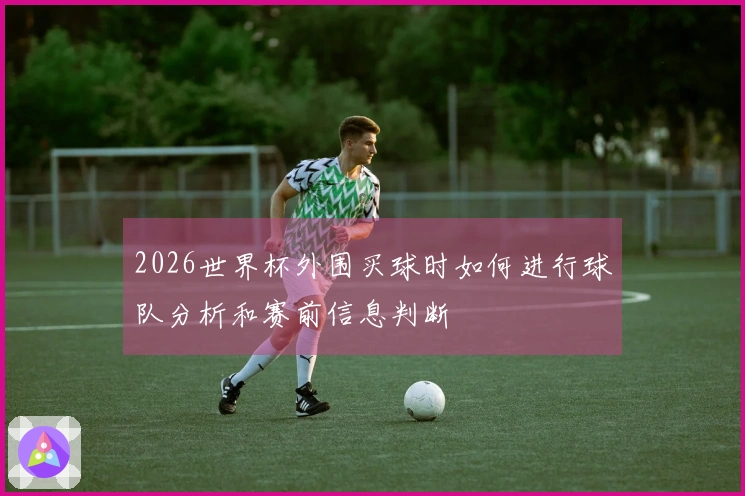 2026世界杯外围买球时如何进行球队分析和赛前信息判断