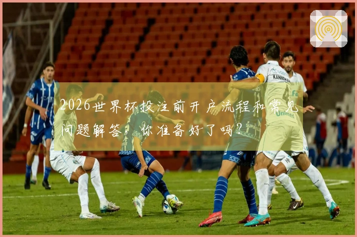 2026世界杯投注前开户流程和常见问题解答，你准备好了吗？