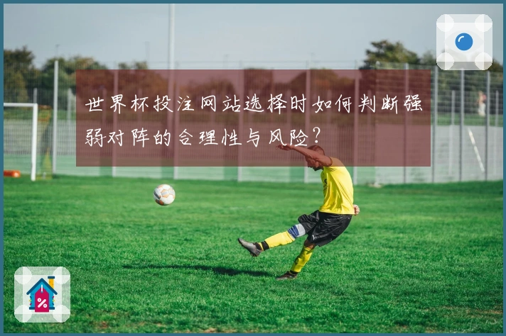 世界杯投注网站选择时如何判断强弱对阵的合理性与风险？
