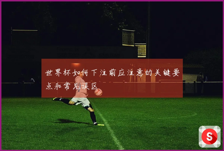 世界杯如何下注前应注意的关键要点和常见误区