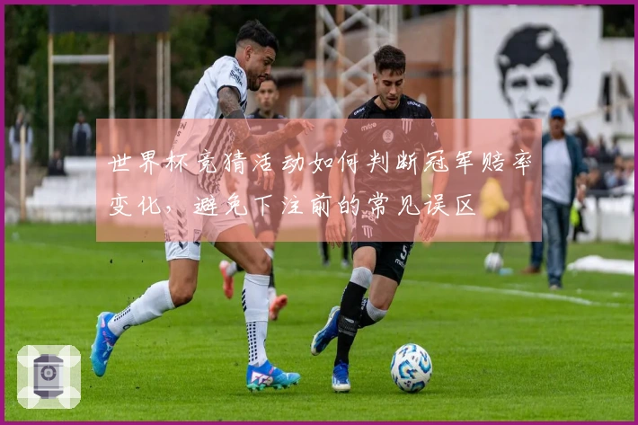 世界杯竞猜活动如何判断冠军赔率变化，避免下注前的常见误区
