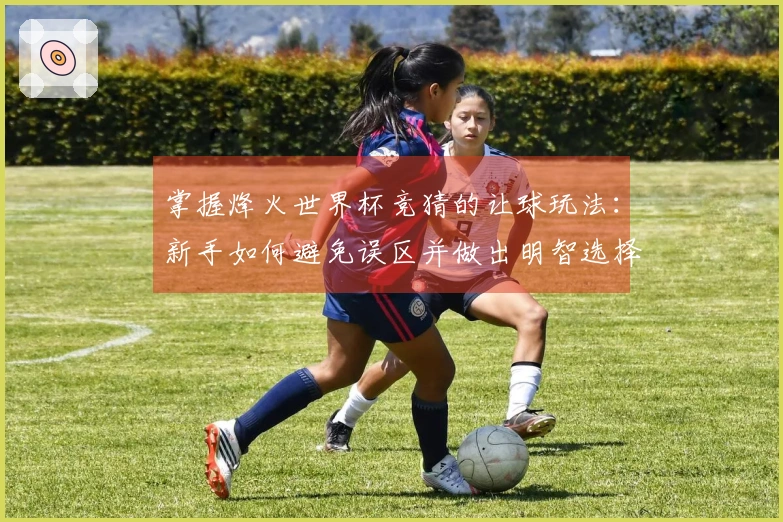 掌握烽火世界杯竞猜的让球玩法：新手如何避免误区并做出明智选择