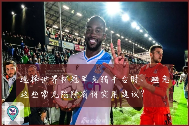 选择世界杯冠军竞猜平台时，避免这些常见陷阱有何实用建议？